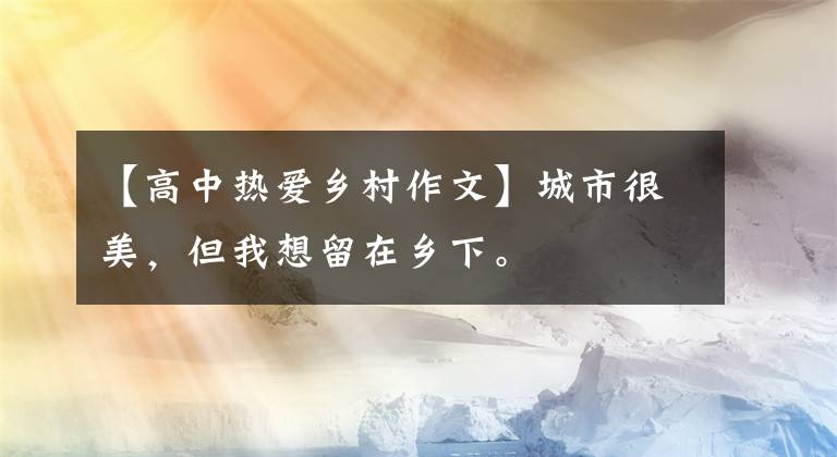 【高中热爱乡村作文】城市很美，但我想留在乡下。