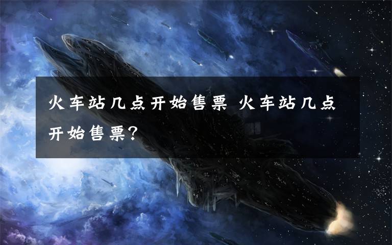 火车站几点开始售票 火车站几点开始售票？文章配图