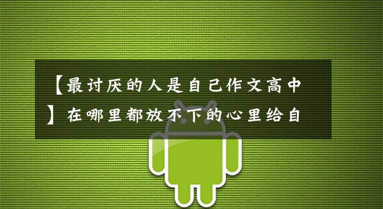 【最讨厌的人是自己作文高中】在哪里都放不下的心里给自己一个人的机会，对优秀作文的感谢《享受独处》