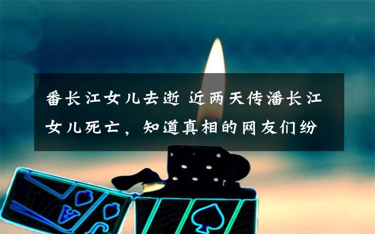 番长江女儿去逝 近两天传潘长江女儿死亡，知道真相的网友们纷纷怒了文章配图
