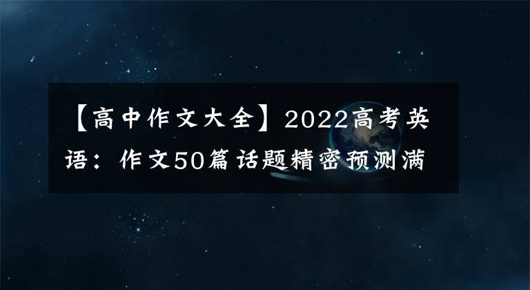 【高中作文大全】2022高考英语：作文50篇话题精密预测满分范文，学霸偷偷下载