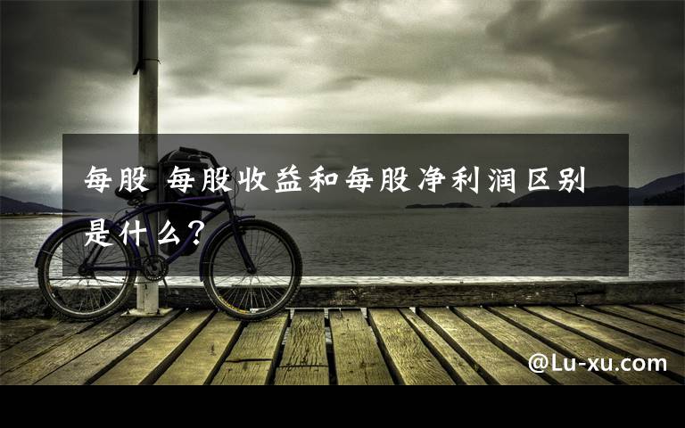 每股 每股收益和每股净利润区别是什么？文章配图