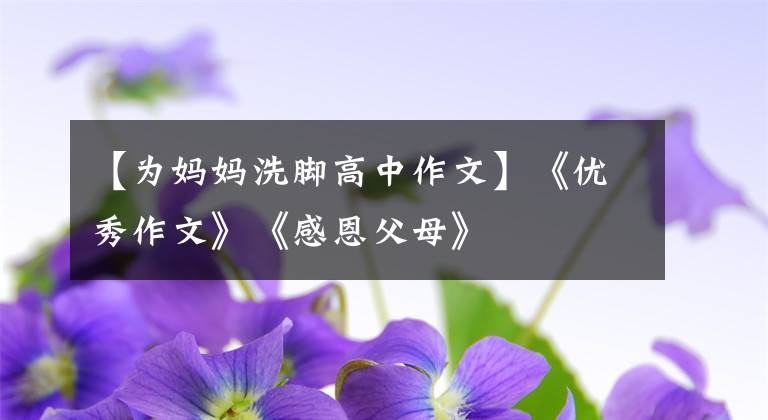 【为妈妈洗脚高中作文】《优秀作文》《感恩父母》文章配图