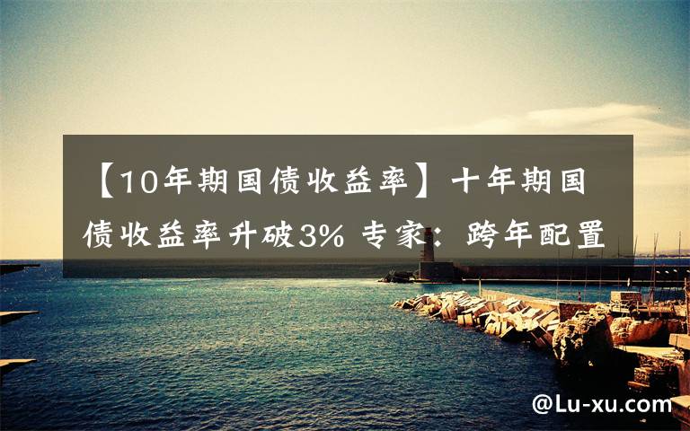 【10年期国债收益率】十年期国债收益率升破3% 专家：跨年配置行情或仍存