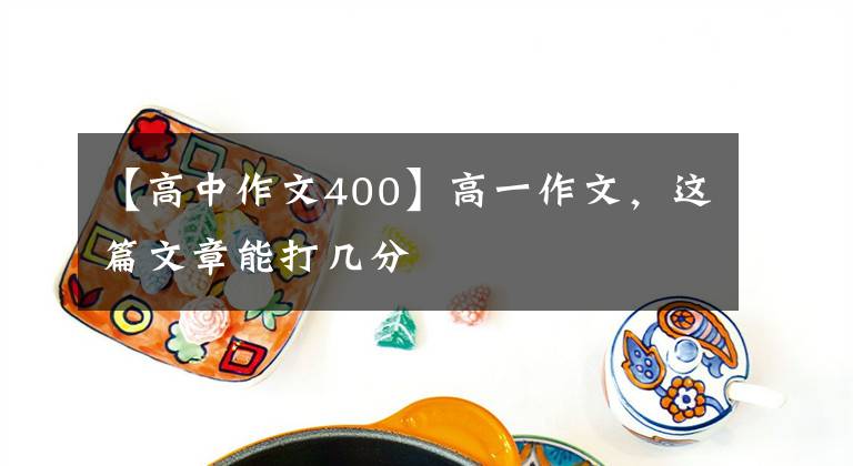 【高中作文400】高一作文，这篇文章能打几分文章配图