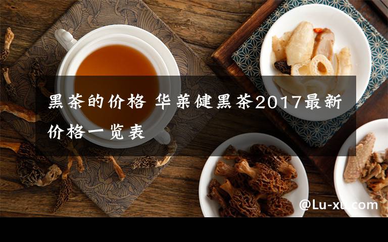 黑茶的价格 华莱健黑茶2017最新价格一览表文章配图 黑茶的价格 华莱健黑茶2017最新价格一览表文章配图