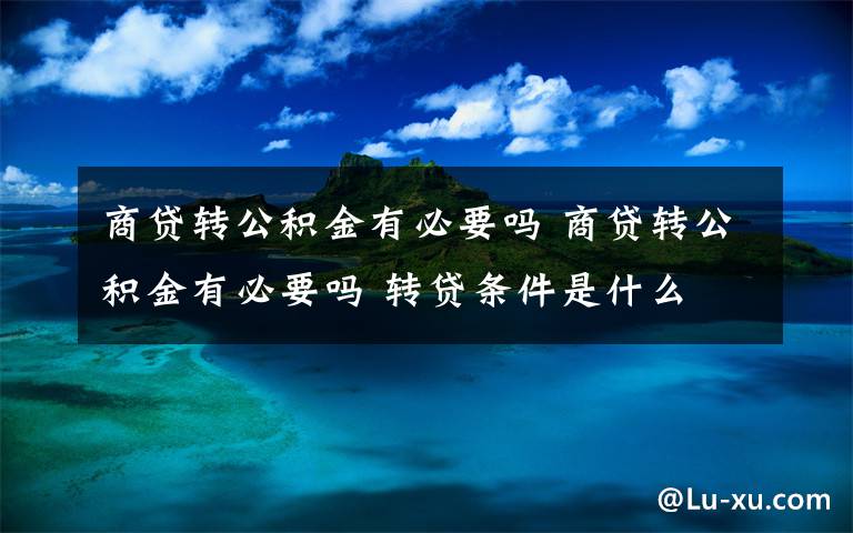 商贷转公积金有必要吗 商贷转公积金有必要吗 转贷条件是什么文章配图