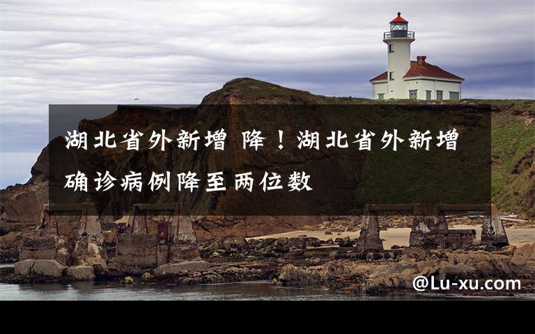 湖北省外新增 降！湖北省外新增确诊病例降至两位数