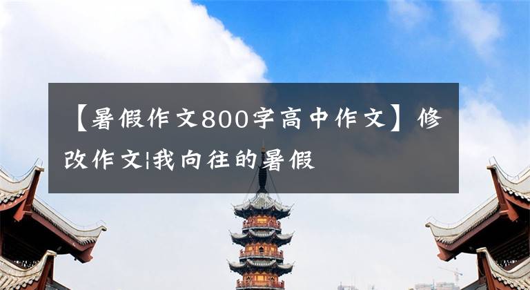 【暑假作文800字高中作文】修改作文|我向往的暑假