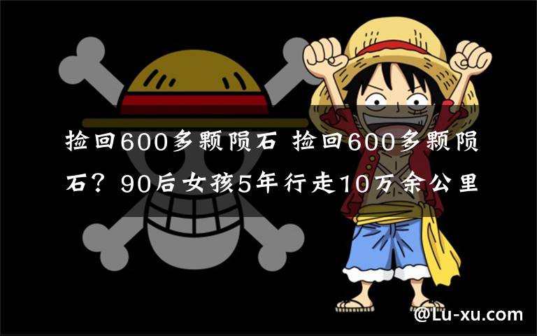 捡回600多颗陨石 捡回600多颗陨石？90后女孩5年行走10万余公里“改变人生”