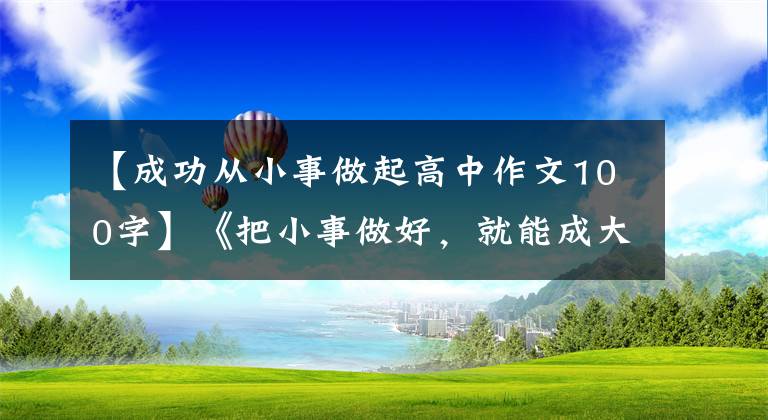 【成功从小事做起高中作文100字】《把小事做好，就能成大事》