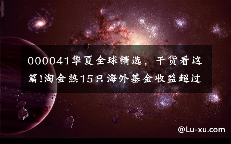 000041华夏全球精选，干货看这篇!淘金热15只海外基金收益超过10%，6只排在同类第10位。