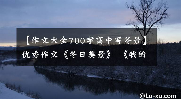 【作文大全700字高中写冬景】优秀作文《冬日美景》 《我的同桌》 《那一刻，我长大了》