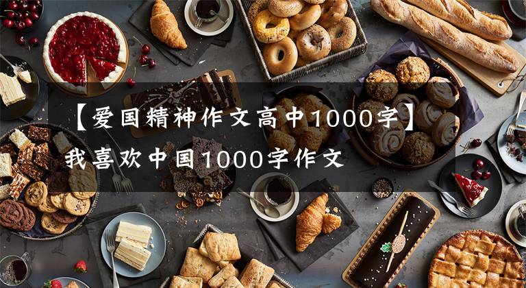 【爱国精神作文高中1000字】我喜欢中国1000字作文