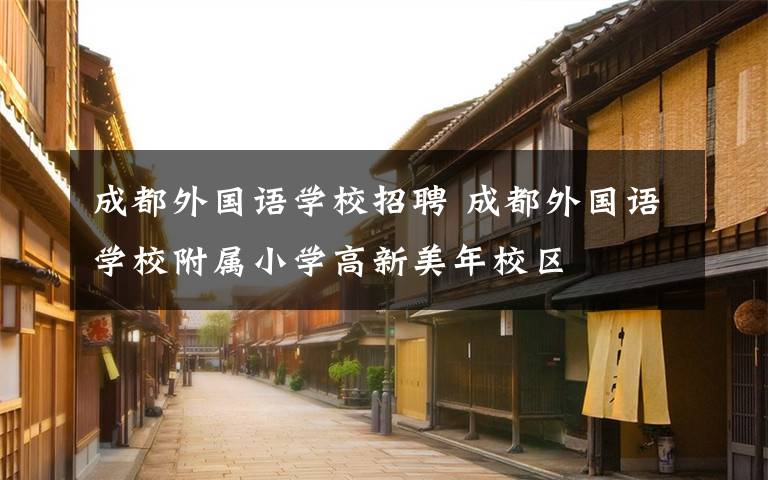 成都外国语学校招聘 成都外国语学校附属小学高新美年校区文章配图