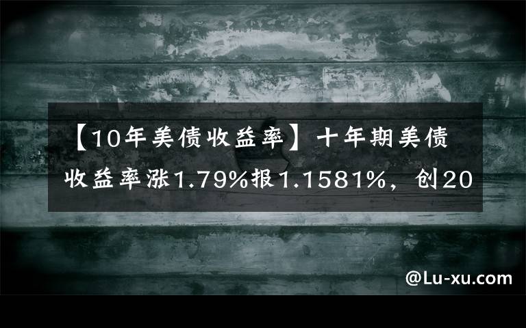 【10年美债收益率】十年期美债收益率涨1.79%报1.1581%，创2020年3月以来新高