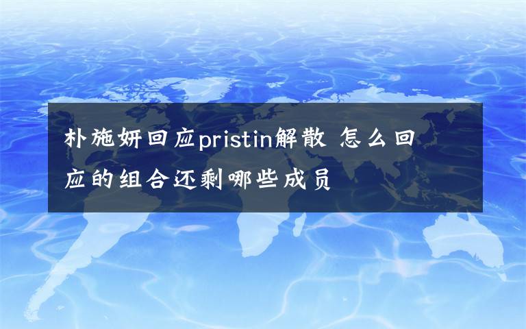 朴施妍回应pristin解散 怎么回应的组合还剩哪些成员