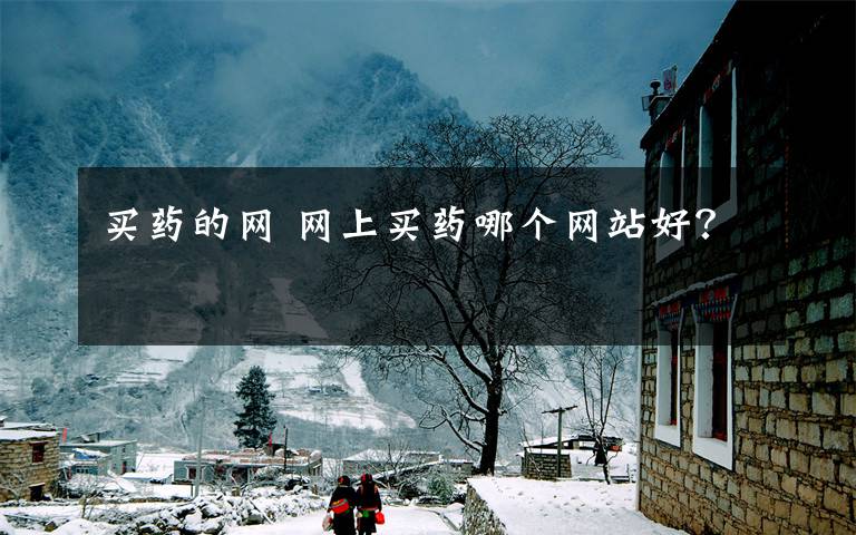 买药的网 网上买药哪个网站好？文章配图