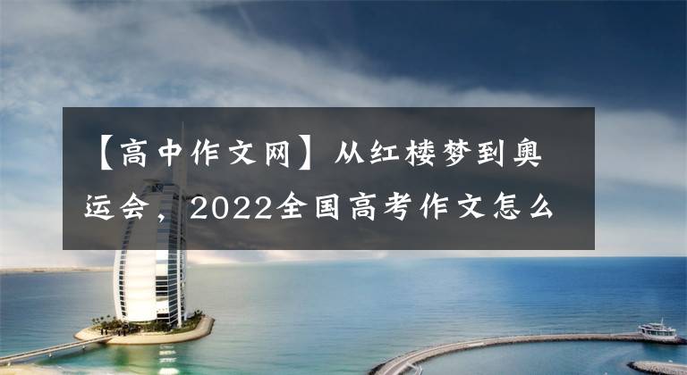 【高中作文网】从红楼梦到奥运会，2022全国高考作文怎么写？专家：难度合适，有新的启发