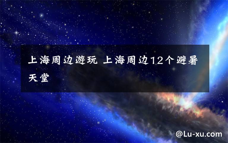 上海周边游玩 上海周边12个避暑天堂