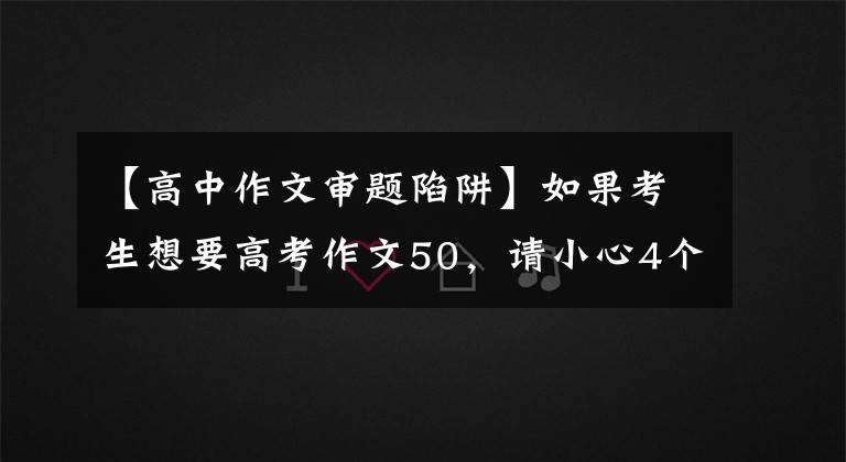 【高中作文审题陷阱】如果考生想要高考作文50，请小心4个“雷区”——。