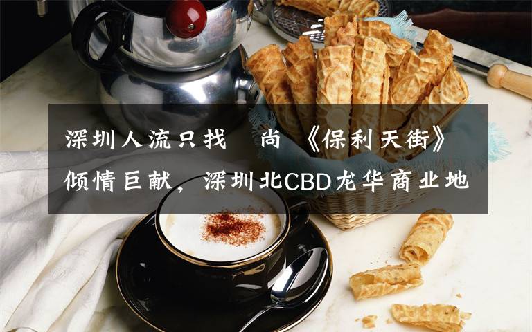 深圳人流只找徳尚 《保利天街》倾情巨献，深圳北CBD龙华商业地标，绝佳地段、最旺人流、最时尚前沿的3.0全新商业时代