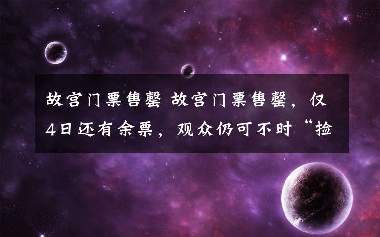 故宫门票售罄 故宫门票售罄，仅4日还有余票，观众仍可不时“捡漏”