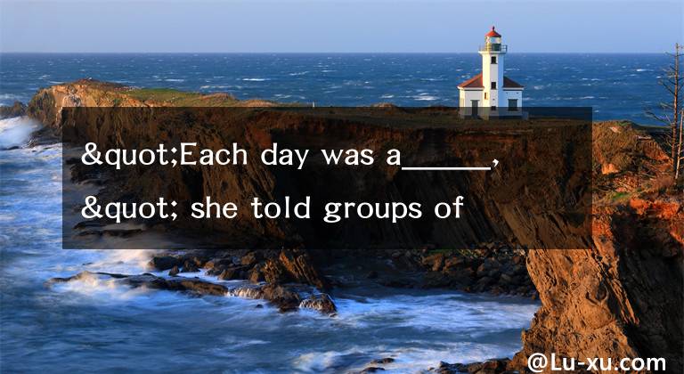 "Each day was a_____," she told groups of students gathered in the school