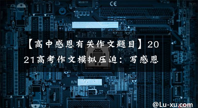 【高中感恩有关作文题目】2021高考作文模拟压迫：写感恩节等两篇指南