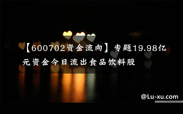 【600702资金流向】专题19.98亿元资金今日流出食品饮料股文章配图