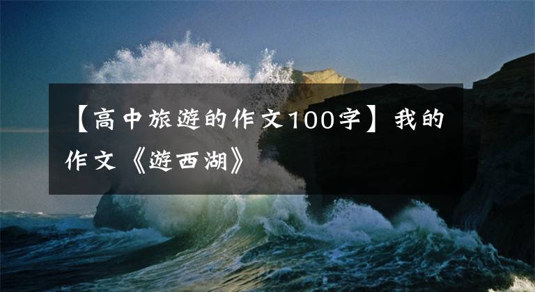 【高中旅游的作文100字】我的作文《游西湖》