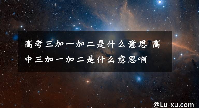 高考三加一加二是什么意思 高中三加一加二是什么意思啊文章配图
