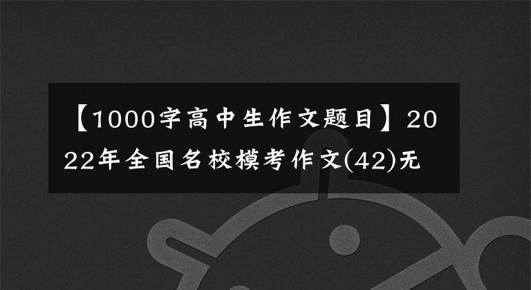 【1000字高中生作文题目】2022年全国名校模考作文(42)无用的用途就是代替