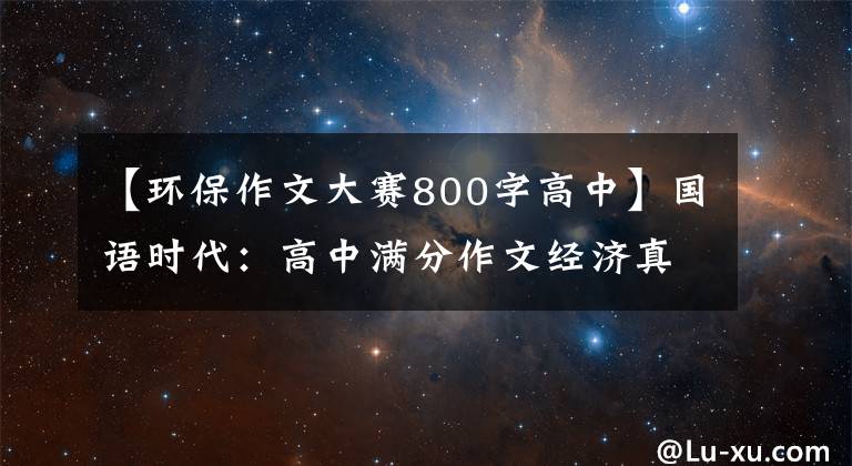 【环保作文大赛800字高中】国语时代：高中满分作文经济真的很宝贵，绿色价格更高