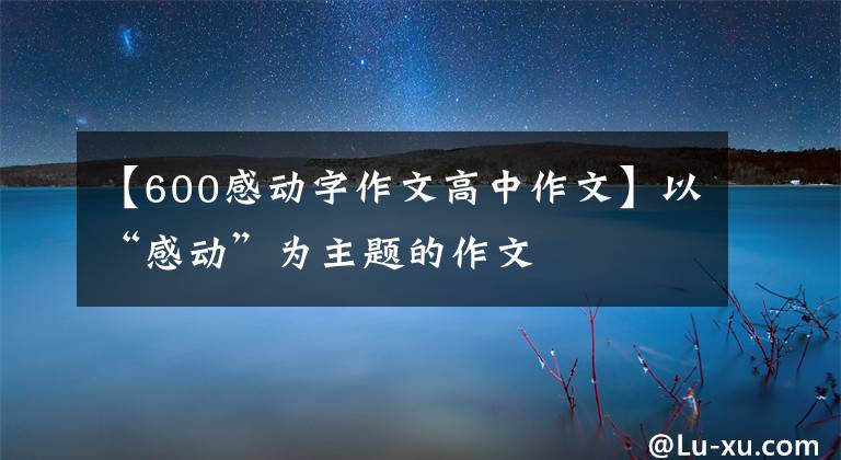 【600感动字作文高中作文】以“感动”为主题的作文