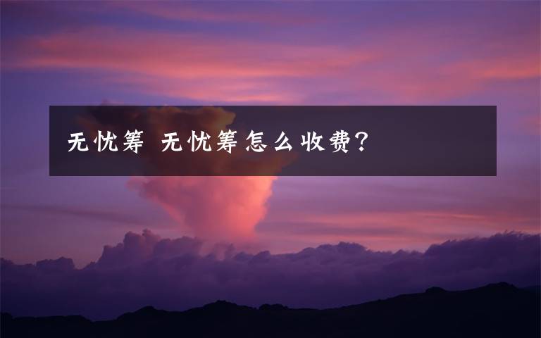 无忧筹 无忧筹怎么收费？文章配图