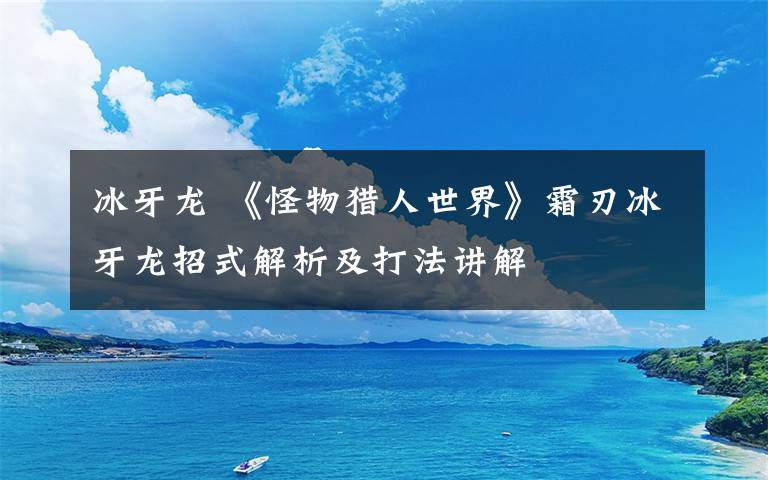 冰牙龙 《怪物猎人世界》霜刃冰牙龙招式解析及打法讲解