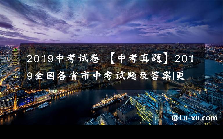 2019中考试卷 【中考真题】2019全国各省市中考试题及答案|更新中文章配图