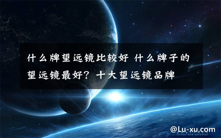 什么牌望远镜比较好 什么牌子的望远镜最好？十大望远镜品牌文章配图