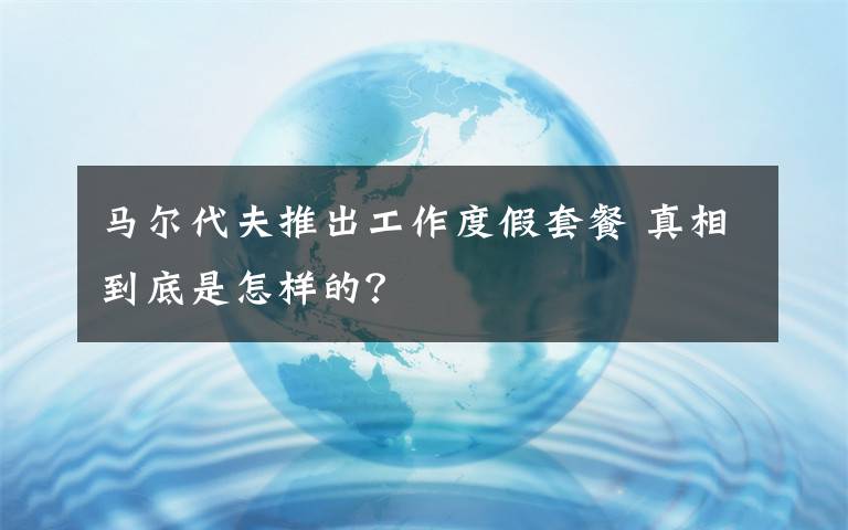 马尔代夫推出工作度假套餐 真相到底是怎样的？