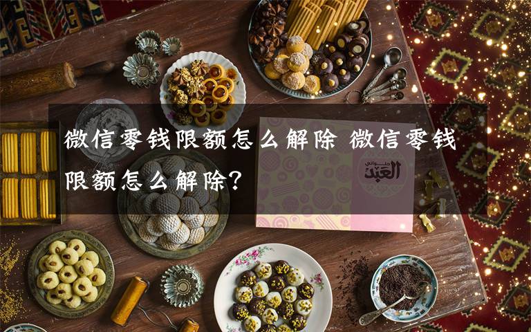 微信零钱限额怎么解除 微信零钱限额怎么解除？文章配图