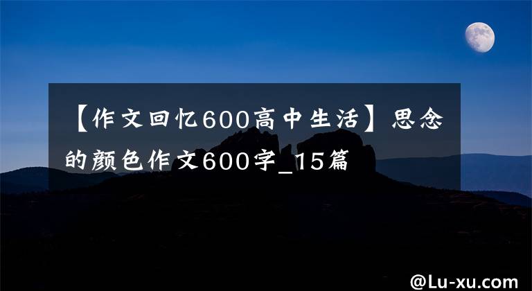 【作文回忆600高中生活】思念的颜色作文600字_15篇