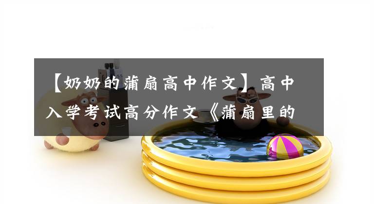 【奶奶的蒲扇高中作文】高中入学考试高分作文《蒲扇里的旧时光》文章配图
