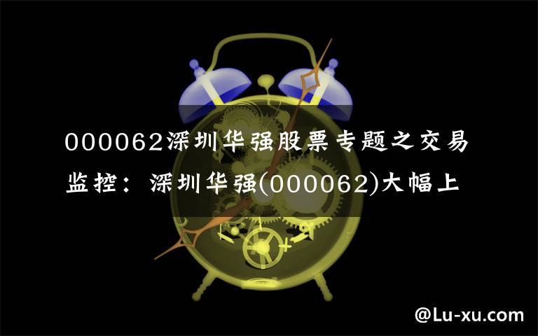000062深圳华强股票专题之交易监控：深圳华强(000062)大幅上涨