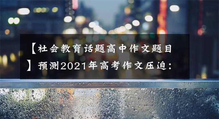 【社会教育话题高中作文题目】预测2021年高考作文压迫：以社会责任找回精英的荣耀