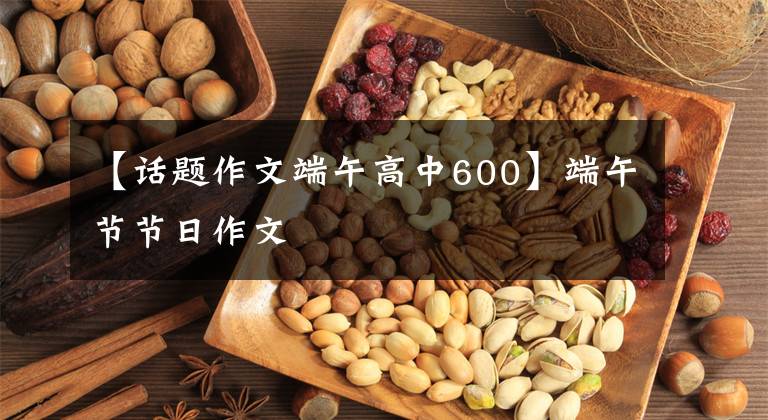 【话题作文端午高中600】端午节节日作文文章配图