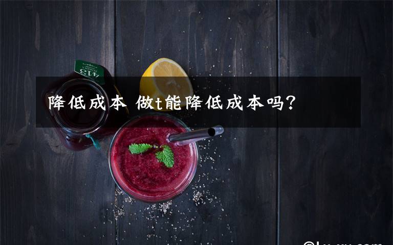 降低成本 做t能降低成本吗？