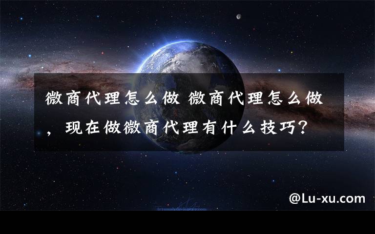 微商代理怎么做 微商代理怎么做，现在做微商代理有什么技巧？