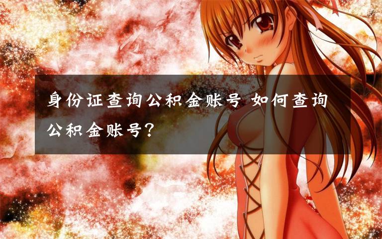 身份证查询公积金账号 如何查询公积金账号？文章配图