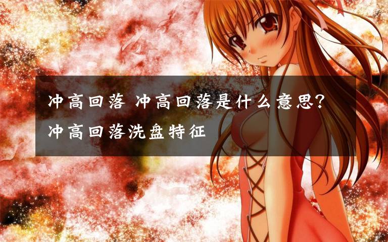 冲高回落 冲高回落是什么意思？冲高回落洗盘特征文章配图